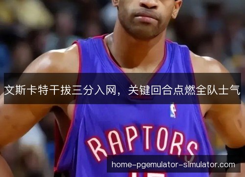 文斯卡特干拔三分入网，关键回合点燃全队士气